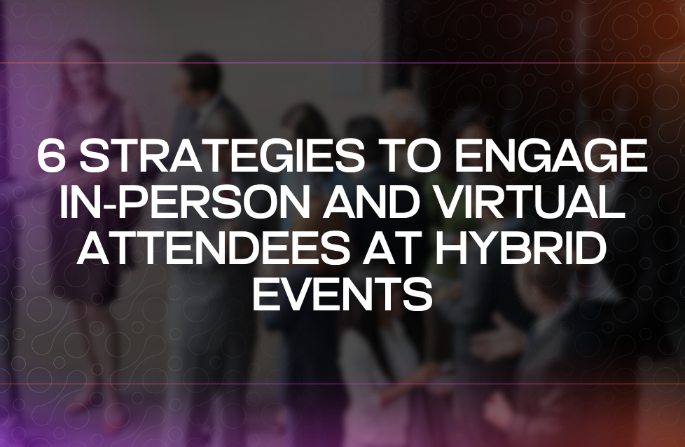 6 Strategies to Engage In-Person and Virtual Attendees at Hybrid Events